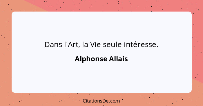 Dans l'Art, la Vie seule intéresse.... - Alphonse Allais
