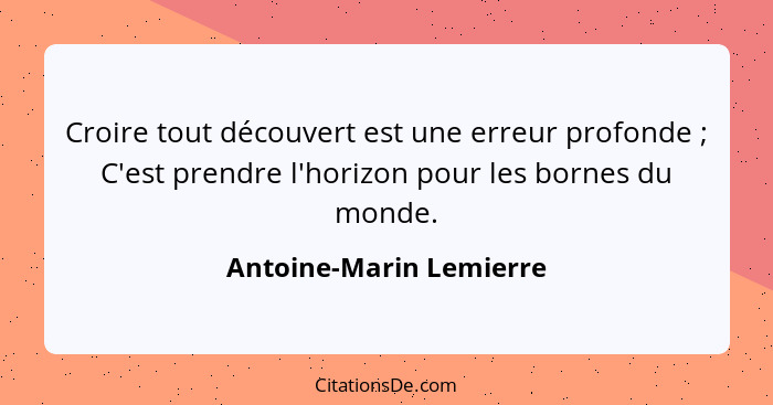 Croire tout découvert est une erreur profonde ; C'est prendre l'horizon pour les bornes du monde.... - Antoine-Marin Lemierre