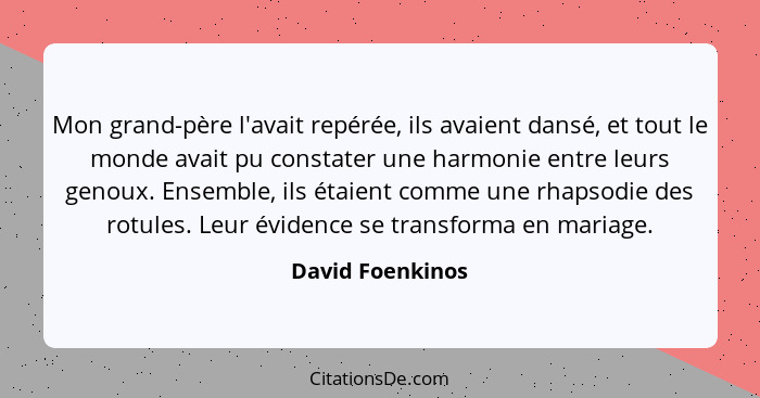 Mon grand-père l'avait repérée, ils avaient dansé, et tout le monde avait pu constater une harmonie entre leurs genoux. Ensemble, il... - David Foenkinos