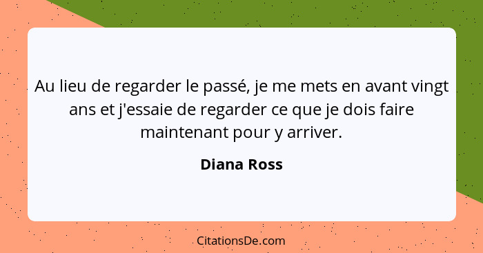 Au lieu de regarder le passé, je me mets en avant vingt ans et j'essaie de regarder ce que je dois faire maintenant pour y arriver.... - Diana Ross