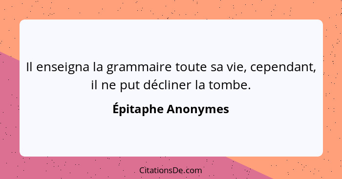 Il enseigna la grammaire toute sa vie, cependant, il ne put décliner la tombe.... - Épitaphe Anonymes