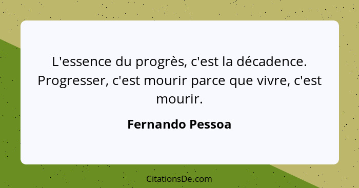 L'essence du progrès, c'est la décadence. Progresser, c'est mourir parce que vivre, c'est mourir.... - Fernando Pessoa
