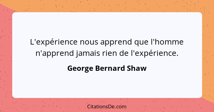 L'expérience nous apprend que l'homme n'apprend jamais rien de l'expérience.... - George Bernard Shaw