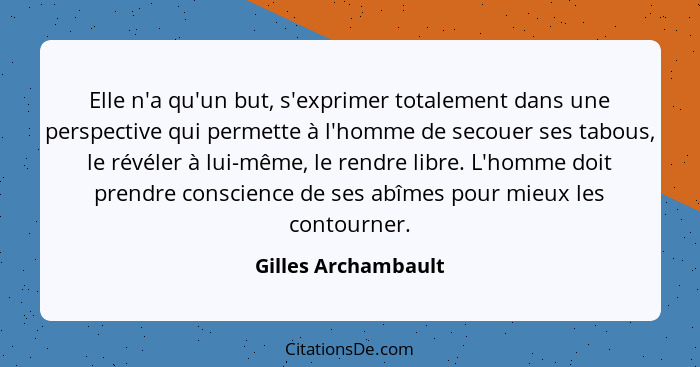 Elle n'a qu'un but, s'exprimer totalement dans une perspective qui permette à l'homme de secouer ses tabous, le révéler à lui-mêm... - Gilles Archambault