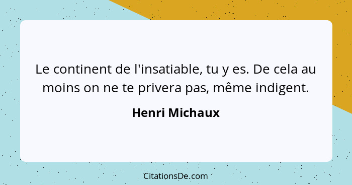 Le continent de l'insatiable, tu y es. De cela au moins on ne te privera pas, même indigent.... - Henri Michaux