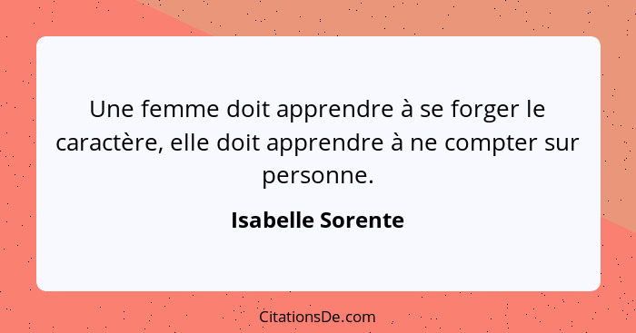 Une femme doit apprendre à se forger le caractère, elle doit apprendre à ne compter sur personne.... - Isabelle Sorente