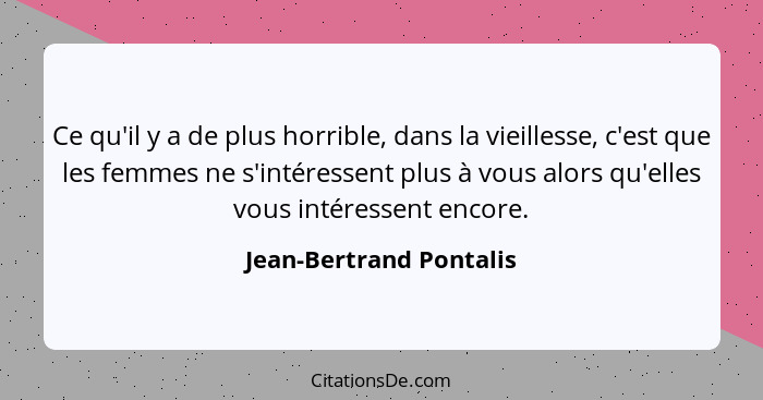 Ce qu'il y a de plus horrible, dans la vieillesse, c'est que les femmes ne s'intéressent plus à vous alors qu'elles vous inté... - Jean-Bertrand Pontalis