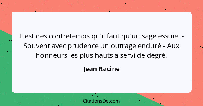 Il est des contretemps qu'il faut qu'un sage essuie. - Souvent avec prudence un outrage enduré - Aux honneurs les plus hauts a servi de... - Jean Racine