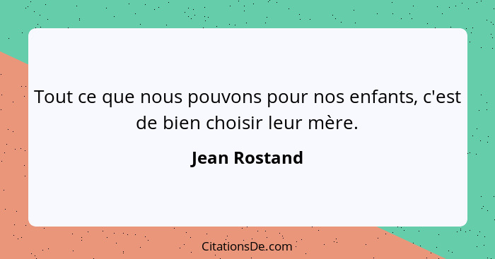 Tout ce que nous pouvons pour nos enfants, c'est de bien choisir leur mère.... - Jean Rostand