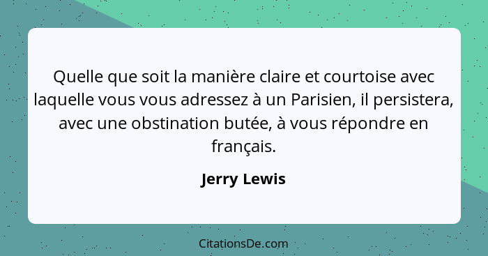 Quelle que soit la manière claire et courtoise avec laquelle vous vous adressez à un Parisien, il persistera, avec une obstination butée... - Jerry Lewis