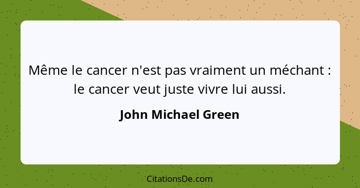 Même le cancer n'est pas vraiment un méchant : le cancer veut juste vivre lui aussi.... - John Michael Green