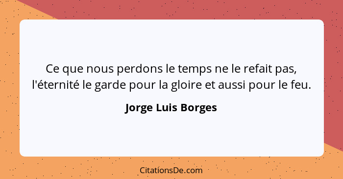 Ce que nous perdons le temps ne le refait pas, l'éternité le garde pour la gloire et aussi pour le feu.... - Jorge Luis Borges