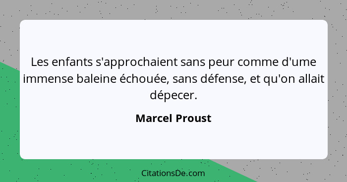 Les enfants s'approchaient sans peur comme d'ume immense baleine échouée, sans défense, et qu'on allait dépecer.... - Marcel Proust