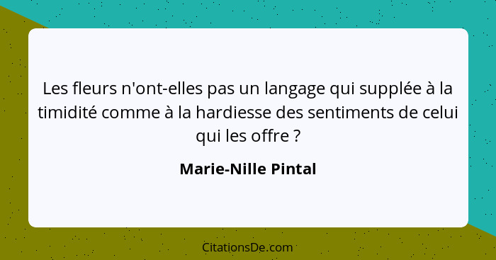 Les fleurs n'ont-elles pas un langage qui supplée à la timidité comme à la hardiesse des sentiments de celui qui les offre ?... - Marie-Nille Pintal