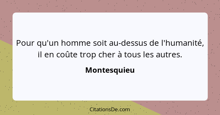 Pour qu'un homme soit au-dessus de l'humanité, il en coûte trop cher à tous les autres.... - Montesquieu