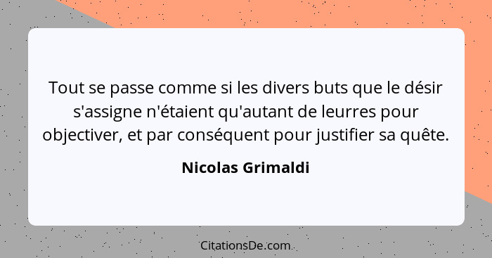 Tout se passe comme si les divers buts que le désir s'assigne n'étaient qu'autant de leurres pour objectiver, et par conséquent pou... - Nicolas Grimaldi