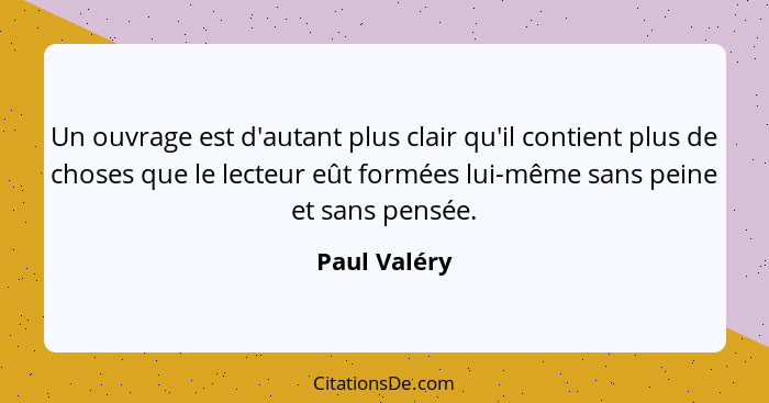 Un ouvrage est d'autant plus clair qu'il contient plus de choses que le lecteur eût formées lui-même sans peine et sans pensée.... - Paul Valéry