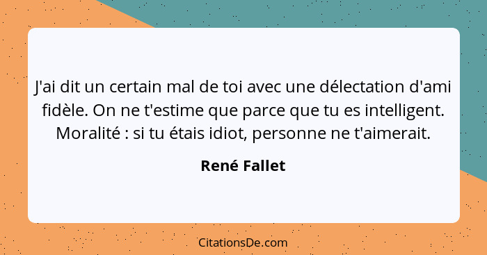 J'ai dit un certain mal de toi avec une délectation d'ami fidèle. On ne t'estime que parce que tu es intelligent. Moralité : si tu... - René Fallet