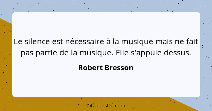 Le silence est nécessaire à la musique mais ne fait pas partie de la musique. Elle s'appuie dessus.... - Robert Bresson