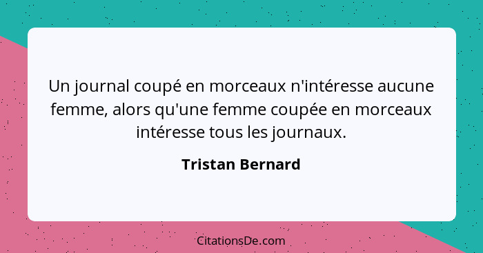 Un journal coupé en morceaux n'intéresse aucune femme, alors qu'une femme coupée en morceaux intéresse tous les journaux.... - Tristan Bernard