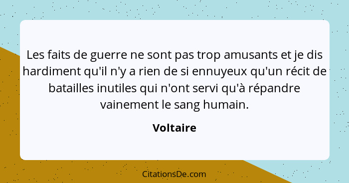 Les faits de guerre ne sont pas trop amusants et je dis hardiment qu'il n'y a rien de si ennuyeux qu'un récit de batailles inutiles qui n'o... - Voltaire