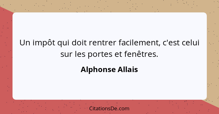 Un impôt qui doit rentrer facilement, c'est celui sur les portes et fenêtres.... - Alphonse Allais