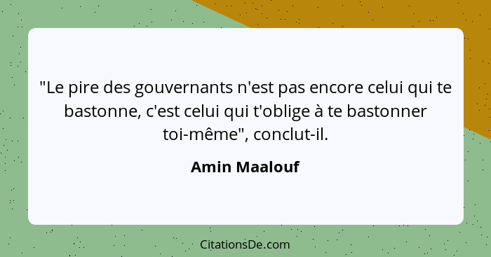 "Le pire des gouvernants n'est pas encore celui qui te bastonne, c'est celui qui t'oblige à te bastonner toi-même", conclut-il.... - Amin Maalouf