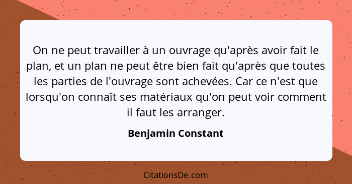 On ne peut travailler à un ouvrage qu'après avoir fait le plan, et un plan ne peut être bien fait qu'après que toutes les parties... - Benjamin Constant