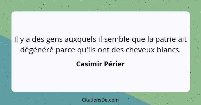 Il y a des gens auxquels il semble que la patrie ait dégénéré parce qu'ils ont des cheveux blancs.... - Casimir Périer