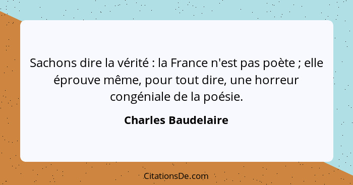 Sachons dire la vérité : la France n'est pas poète ; elle éprouve même, pour tout dire, une horreur congéniale de la po... - Charles Baudelaire