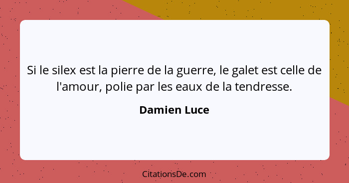 Si le silex est la pierre de la guerre, le galet est celle de l'amour, polie par les eaux de la tendresse.... - Damien Luce