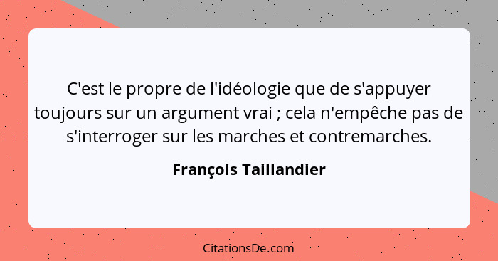 C'est le propre de l'idéologie que de s'appuyer toujours sur un argument vrai ; cela n'empêche pas de s'interroger sur les... - François Taillandier