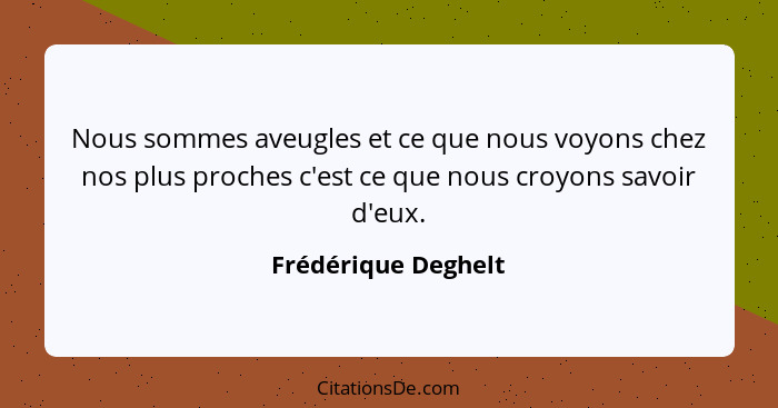 Nous sommes aveugles et ce que nous voyons chez nos plus proches c'est ce que nous croyons savoir d'eux.... - Frédérique Deghelt