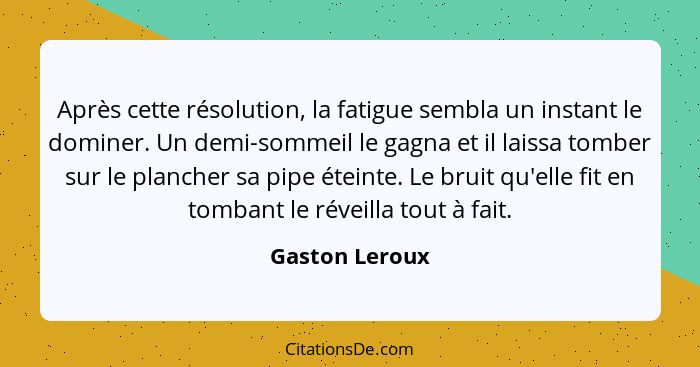 Après cette résolution, la fatigue sembla un instant le dominer. Un demi-sommeil le gagna et il laissa tomber sur le plancher sa pipe... - Gaston Leroux