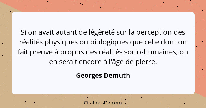 Si on avait autant de légèreté sur la perception des réalités physiques ou biologiques que celle dont on fait preuve à propos des réa... - Georges Demuth