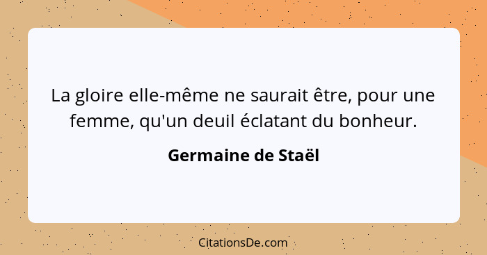 La gloire elle-même ne saurait être, pour une femme, qu'un deuil éclatant du bonheur.... - Germaine de Staël