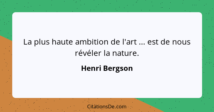 La plus haute ambition de l'art ... est de nous révéler la nature.... - Henri Bergson