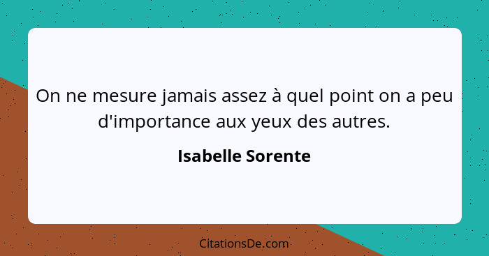 On ne mesure jamais assez à quel point on a peu d'importance aux yeux des autres.... - Isabelle Sorente