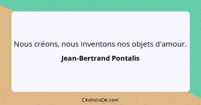 Nous créons, nous inventons nos objets d'amour.... - Jean-Bertrand Pontalis