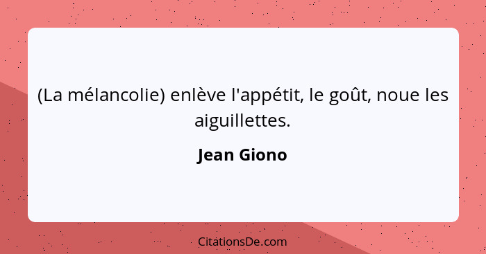 (La mélancolie) enlève l'appétit, le goût, noue les aiguillettes.... - Jean Giono