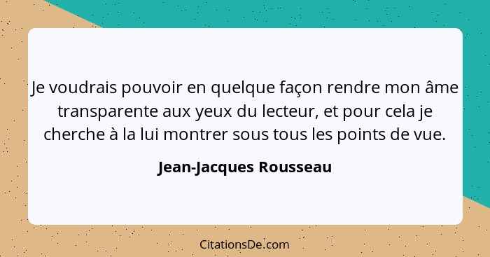Je voudrais pouvoir en quelque façon rendre mon âme transparente aux yeux du lecteur, et pour cela je cherche à la lui montrer... - Jean-Jacques Rousseau