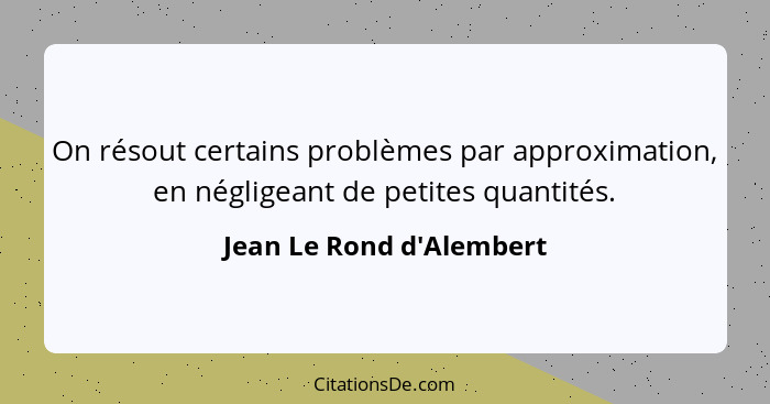 On résout certains problèmes par approximation, en négligeant de petites quantités.... - Jean Le Rond d'Alembert