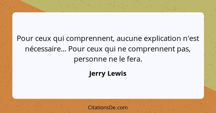 Pour ceux qui comprennent, aucune explication n'est nécessaire... Pour ceux qui ne comprennent pas, personne ne le fera.... - Jerry Lewis