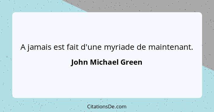 A jamais est fait d'une myriade de maintenant.... - John Michael Green