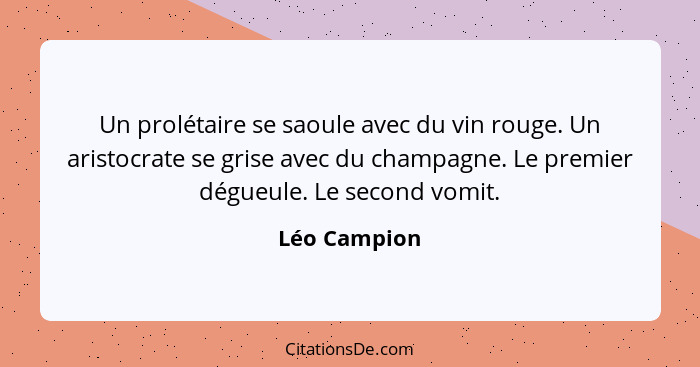 Un prolétaire se saoule avec du vin rouge. Un aristocrate se grise avec du champagne. Le premier dégueule. Le second vomit.... - Léo Campion