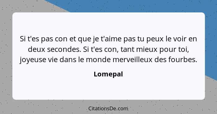 Si t'es pas con et que je t'aime pas tu peux le voir en deux secondes. Si t'es con, tant mieux pour toi, joyeuse vie dans le monde merveille... - Lomepal