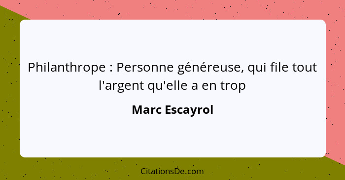 Philanthrope : Personne généreuse, qui file tout l'argent qu'elle a en trop... - Marc Escayrol