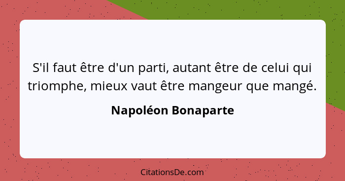 S'il faut être d'un parti, autant être de celui qui triomphe, mieux vaut être mangeur que mangé.... - Napoléon Bonaparte