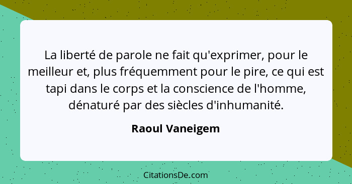 La liberté de parole ne fait qu'exprimer, pour le meilleur et, plus fréquemment pour le pire, ce qui est tapi dans le corps et la con... - Raoul Vaneigem