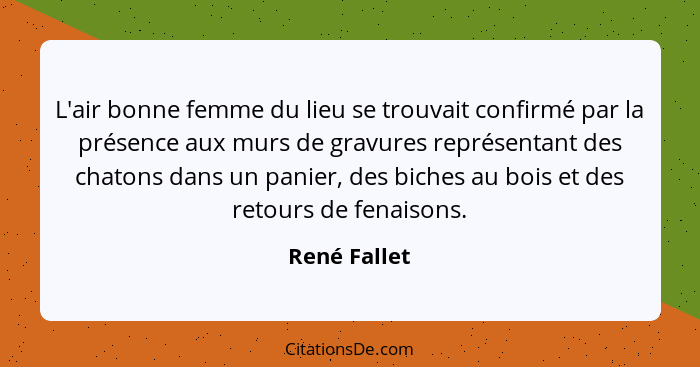 L'air bonne femme du lieu se trouvait confirmé par la présence aux murs de gravures représentant des chatons dans un panier, des biches... - René Fallet